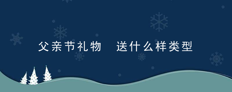 父亲节礼物 送什么样类型 对父亲感言